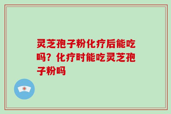 灵芝孢子粉化疗后能吃吗？化疗时能吃灵芝孢子粉吗