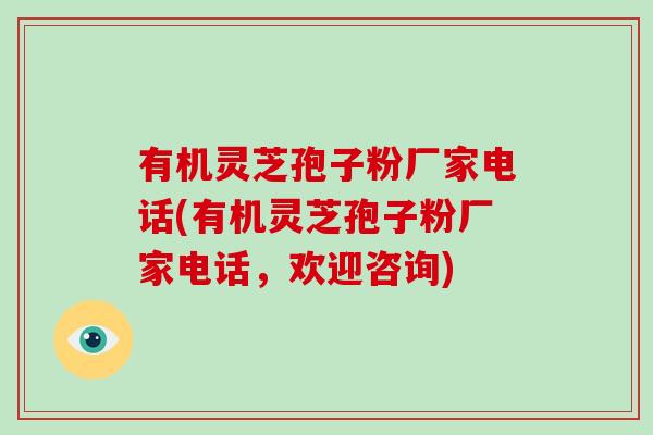 有机灵芝孢子粉厂家电话(有机灵芝孢子粉厂家电话，欢迎咨询)