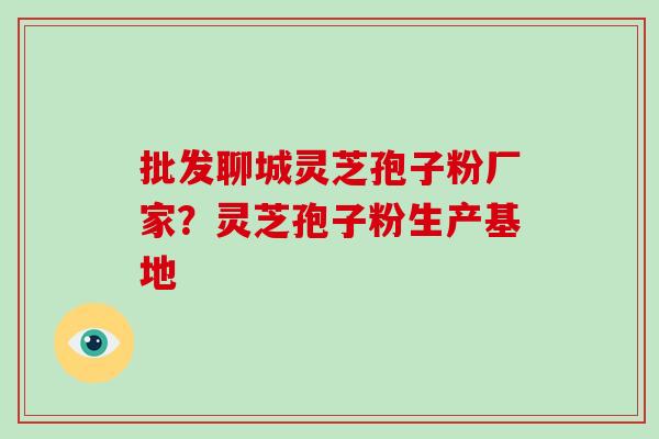 批发聊城灵芝孢子粉厂家？灵芝孢子粉生产基地