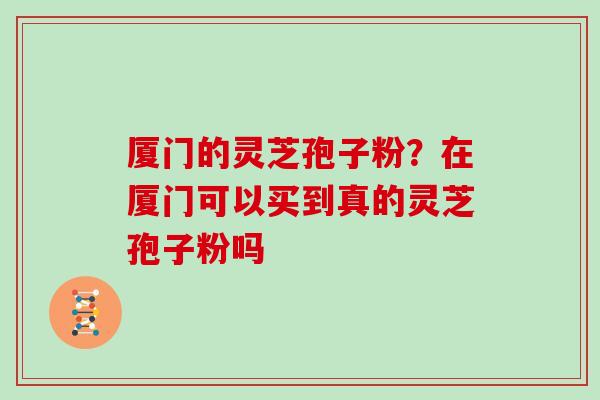厦门的灵芝孢子粉？在厦门可以买到真的灵芝孢子粉吗