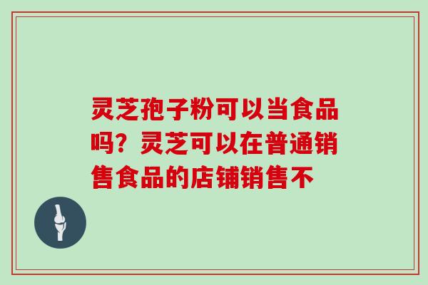 灵芝孢子粉可以当食品吗？灵芝可以在普通销售食品的店铺销售不
