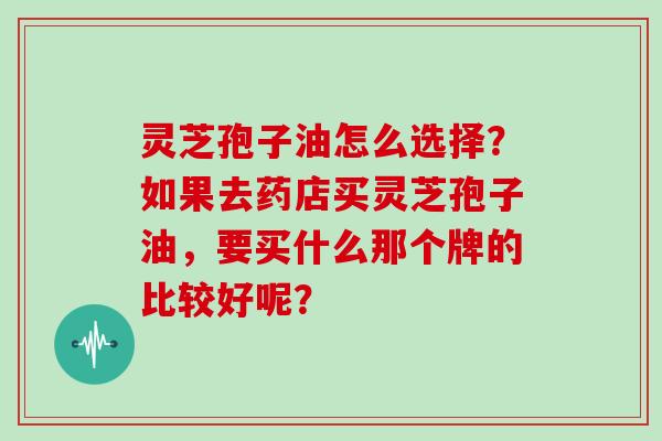 灵芝孢子油怎么选择？如果去药店买灵芝孢子油，要买什么那个牌的比较好呢？