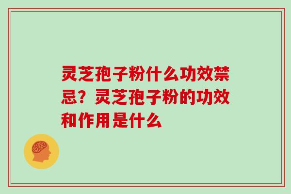 灵芝孢子粉什么功效禁忌？灵芝孢子粉的功效和作用是什么