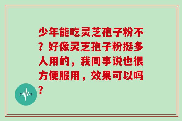 少年能吃灵芝孢子粉不？好像灵芝孢子粉挺多人用的，我同事说也很方便服用，效果可以吗？