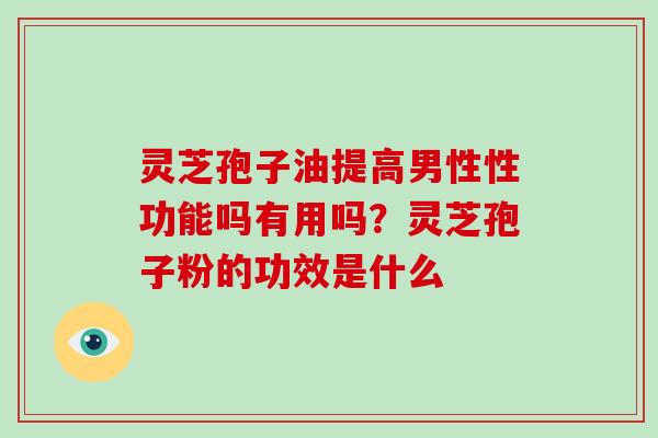 灵芝孢子油提高男性性功能吗有用吗?灵芝孢子粉的功效是什么-第1张图片-灵芝大师 灵芝孢子油提高男性性功能吗有用吗?灵芝孢子粉的功效是什么-第1张图片-灵芝大师
