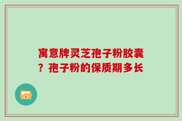 寓意牌灵芝孢子粉胶囊？孢子粉的保质期多长