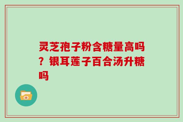灵芝孢子粉含糖量高吗？银耳莲子百合汤升糖吗