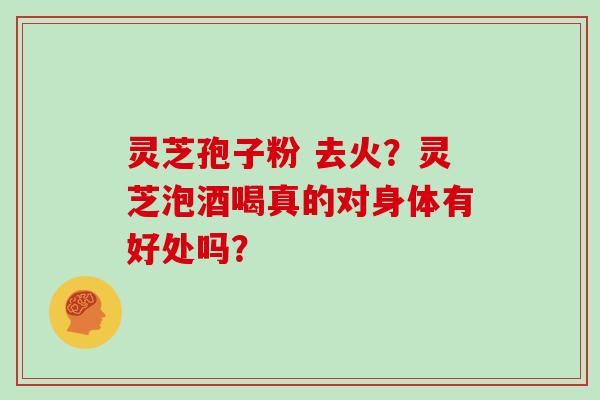 灵芝孢子粉 去火？灵芝泡酒喝真的对身体有好处吗？