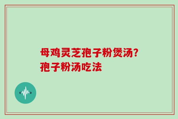 母鸡灵芝孢子粉煲汤？孢子粉汤吃法