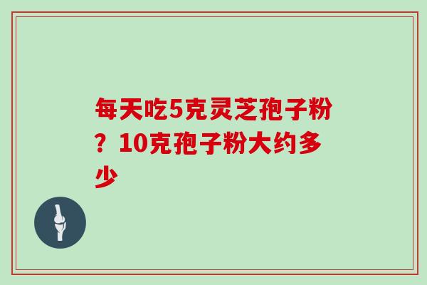 每天吃5克灵芝孢子粉？10克孢子粉大约多少