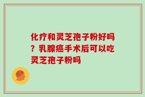 化疗和灵芝孢子粉好吗？乳腺癌手术后可以吃灵芝孢子粉吗