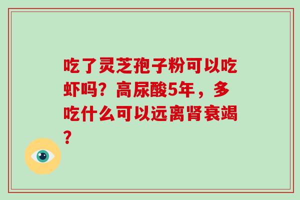 吃了灵芝孢子粉可以吃虾吗？高尿酸5年，多吃什么可以远离肾衰竭？