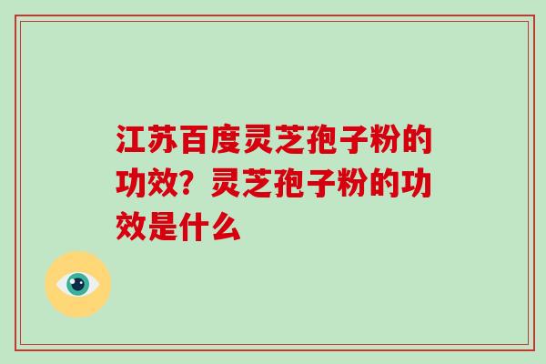 江苏百度灵芝孢子粉的功效？灵芝孢子粉的功效是什么