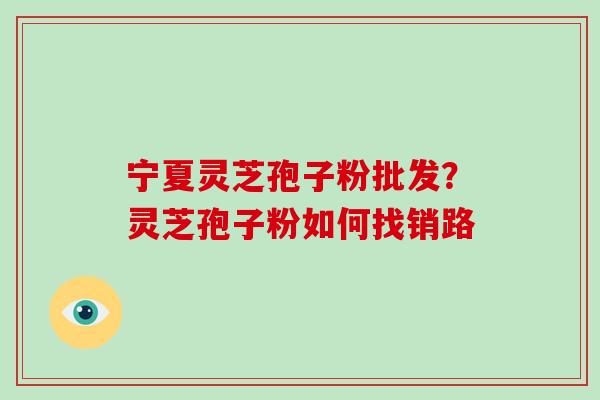宁夏灵芝孢子粉批发？灵芝孢子粉如何找销路