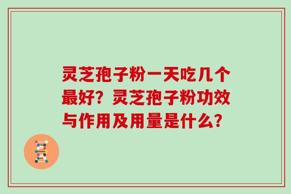 灵芝孢子粉一天吃几个最好？灵芝孢子粉功效与作用及用量是什么？