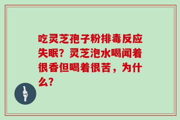吃灵芝孢子粉排毒反应失眠？灵芝泡水喝闻着很香但喝着很苦，为什么？