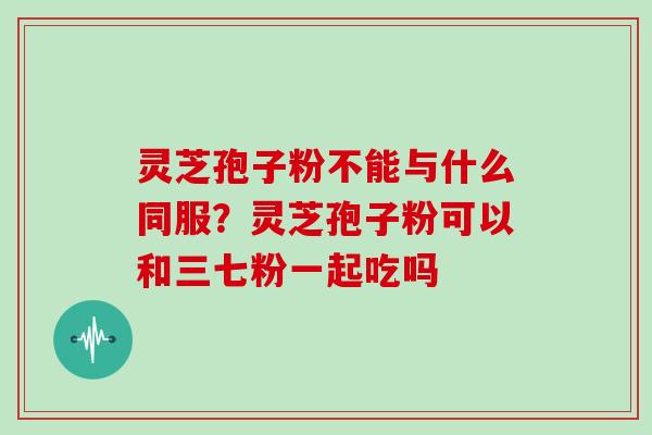 灵芝孢子粉不能与什么同服？灵芝孢子粉可以和三七粉一起吃吗