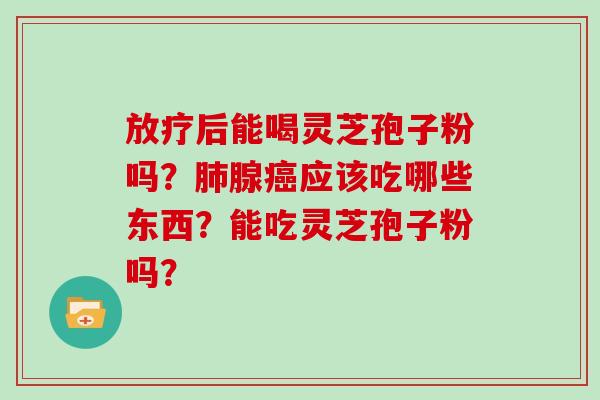 放疗后能喝灵芝孢子粉吗？肺腺癌应该吃哪些东西？能吃灵芝孢子粉吗？