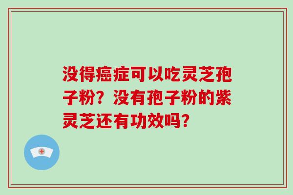 没得癌症可以吃灵芝孢子粉？没有孢子粉的紫灵芝还有功效吗？
