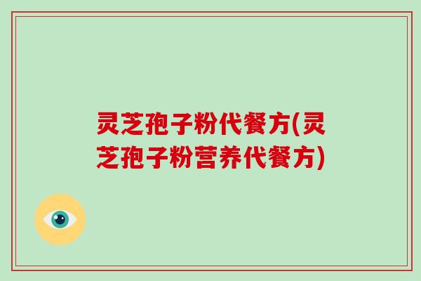 灵芝孢子粉代餐方(灵芝孢子粉营养代餐方)