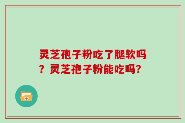 灵芝孢子粉吃了腿软吗?灵芝孢子粉能吃吗?-第1张图片-灵芝大师 灵芝孢子粉吃了腿软吗?灵芝孢子粉能吃吗?-第1张图片-灵芝大师