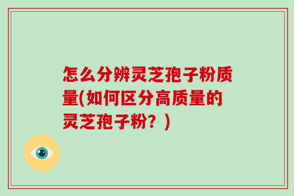 怎么分辨灵芝孢子粉质量(如何区分高质量的灵芝孢子粉？)