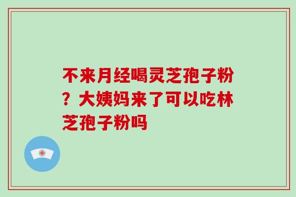 不来月经喝灵芝孢子粉？大姨妈来了可以吃林芝孢子粉吗
