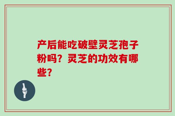 产后能吃破壁灵芝孢子粉吗？灵芝的功效有哪些？