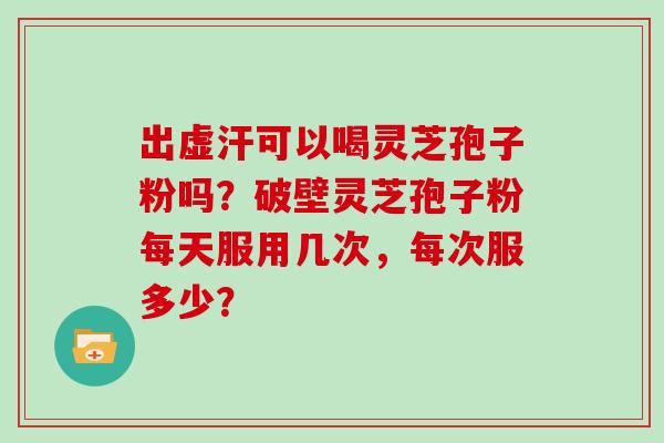 出虚汗可以喝灵芝孢子粉吗?破壁灵芝孢子粉每天服用几次,每次服多少?-第1张图片-灵芝大师 出虚汗可以喝灵芝孢子粉吗?破壁灵芝孢子粉每天服用几次,每次服多少?-第1张图片-灵芝大师