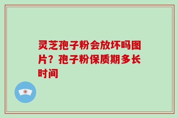 灵芝孢子粉会放坏吗图片？孢子粉保质期多长时间