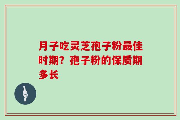 月子吃灵芝孢子粉最佳时期？孢子粉的保质期多长
