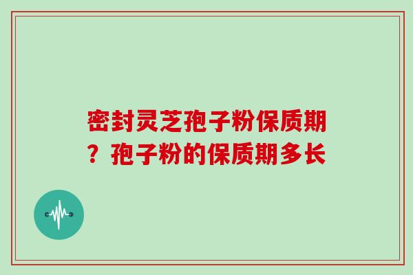密封灵芝孢子粉保质期？孢子粉的保质期多长