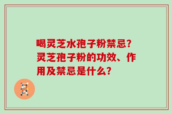 喝灵芝水孢子粉禁忌？灵芝孢子粉的功效、作用及禁忌是什么？