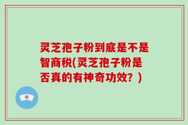 灵芝孢子粉到底是不是智商税(灵芝孢子粉是否真的有神奇功效？)