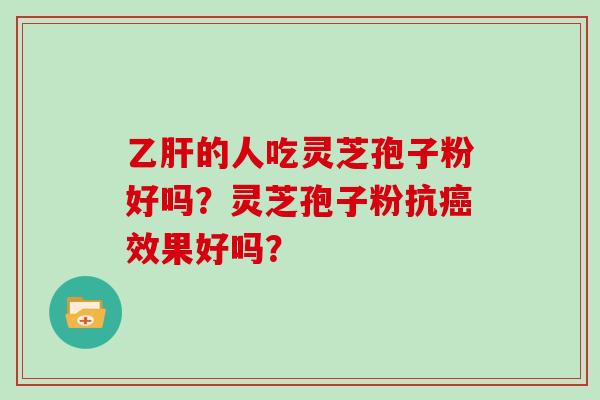 乙肝的人吃灵芝孢子粉好吗？灵芝孢子粉抗癌效果好吗？