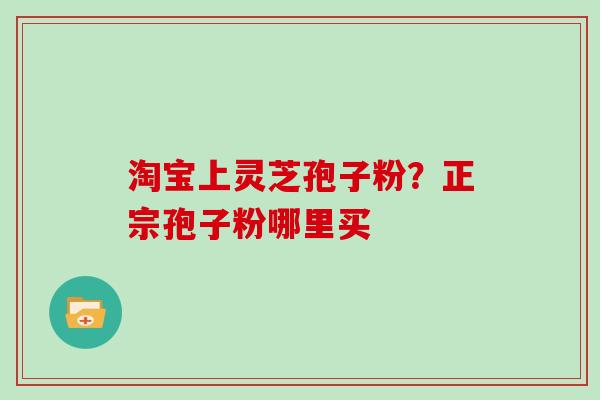 淘宝上灵芝孢子粉？正宗孢子粉哪里买
