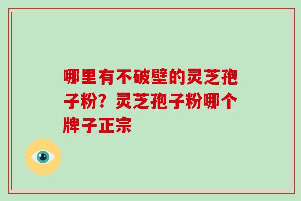 哪里有不破壁的灵芝孢子粉？灵芝孢子粉哪个牌子正宗