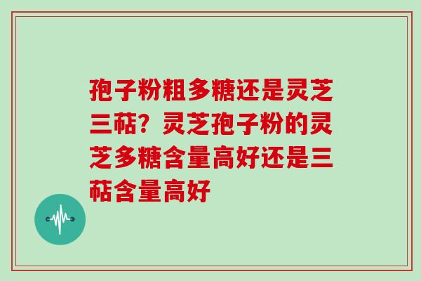孢子粉粗多糖还是灵芝三萜?灵芝孢子粉的灵芝多糖含量高好还是三萜含量高好-第1张图片-灵芝大师 孢子粉粗多糖还是灵芝三萜?灵芝孢子粉的灵芝多糖含量高好还是三萜含量高好-第1张图片-灵芝大师