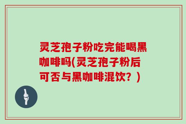 灵芝孢子粉吃完能喝黑咖啡吗(灵芝孢子粉后可否与黑咖啡混饮?)-第1张图片-灵芝大师 灵芝孢子粉吃完能喝黑咖啡吗(灵芝孢子粉后可否与黑咖啡混饮?)-第1张图片-灵芝大师