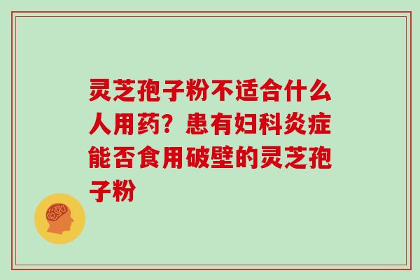 灵芝孢子粉不适合什么人用药？患有妇科炎症能否食用破壁的灵芝孢子粉