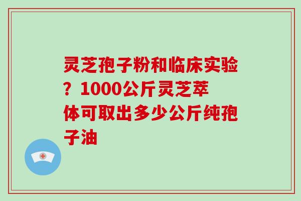 灵芝孢子粉和临床实验？1000公斤灵芝萃体可取出多少公斤纯孢子油