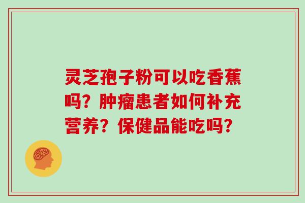 灵芝孢子粉可以吃香蕉吗？肿瘤患者如何补充营养？保健品能吃吗？