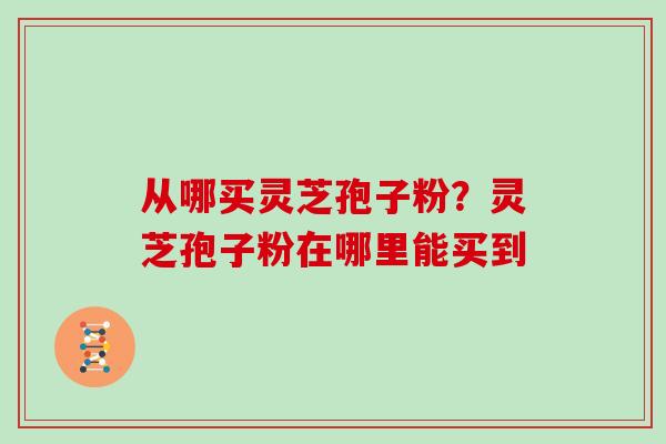 从哪买灵芝孢子粉？灵芝孢子粉在哪里能买到