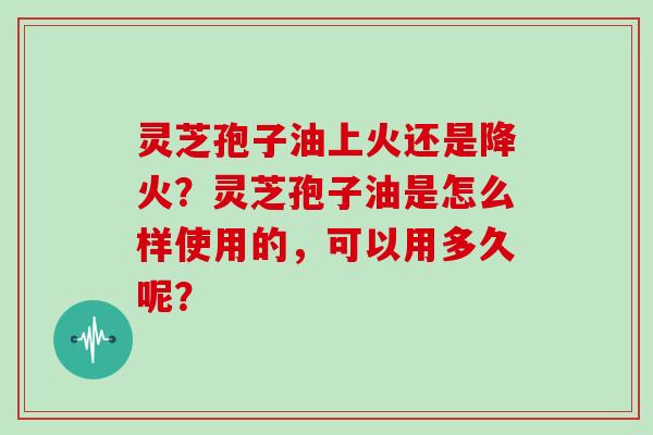 灵芝孢子油上火还是降火?灵芝孢子油是怎么样使用的,可以用多久呢?-第1张图片-灵芝大师 灵芝孢子油上火还是降火?灵芝孢子油是怎么样使用的,可以用多久呢?-第1张图片-灵芝大师