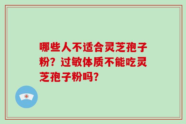 哪些人不适合灵芝孢子粉？过敏体质不能吃灵芝孢子粉吗？