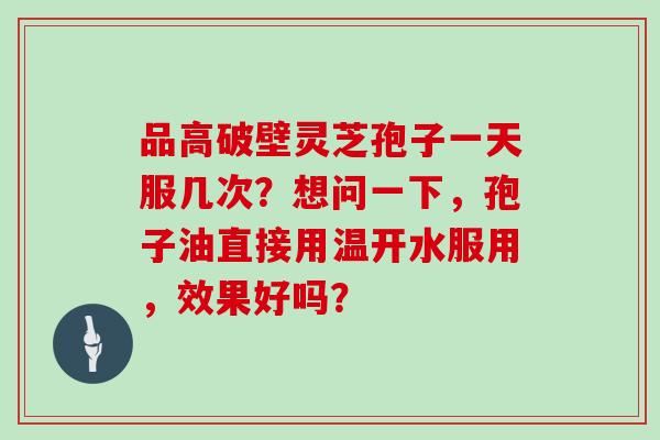 品高破壁灵芝孢子一天服几次?想问一下,孢子油直接用温开水服用,效果好吗?-第1张图片-灵芝大师 品高破壁灵芝孢子一天服几次?想问一下,孢子油直接用温开水服用,效果好吗?-第1张图片-灵芝大师
