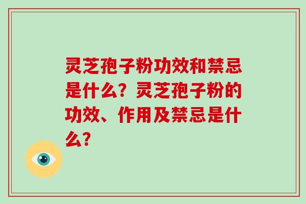 灵芝孢子粉功效和禁忌是什么？灵芝孢子粉的功效、作用及禁忌是什么？