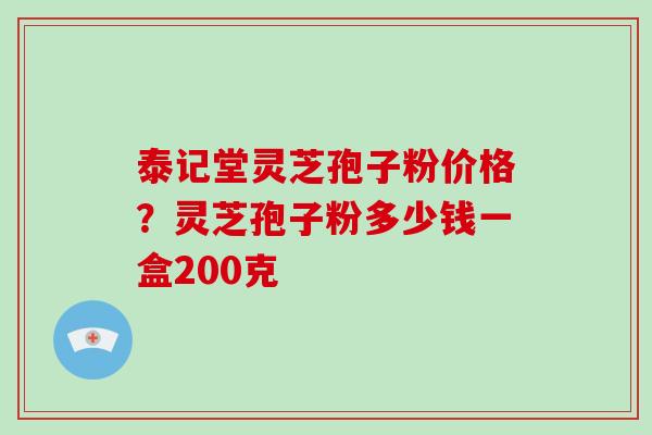 泰记堂灵芝孢子粉价格？灵芝孢子粉多少钱一盒200克
