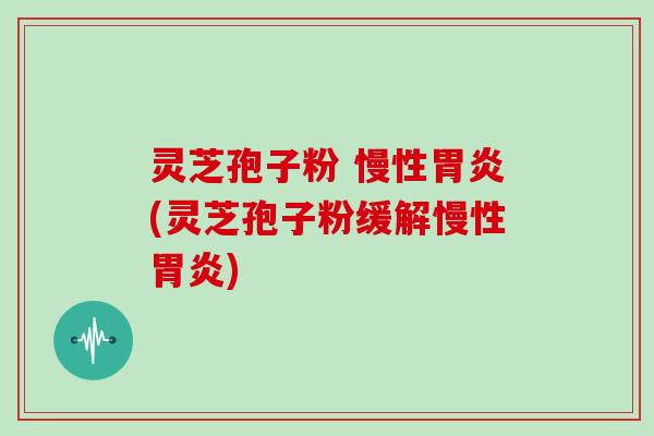 灵芝孢子粉 慢性胃炎(灵芝孢子粉缓解慢性胃炎)