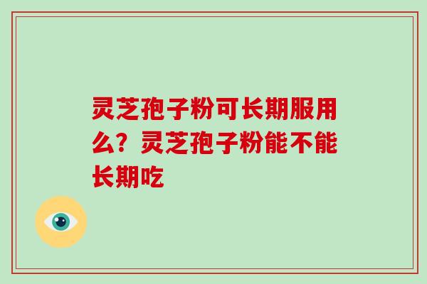 灵芝孢子粉可长期服用么？灵芝孢子粉能不能长期吃